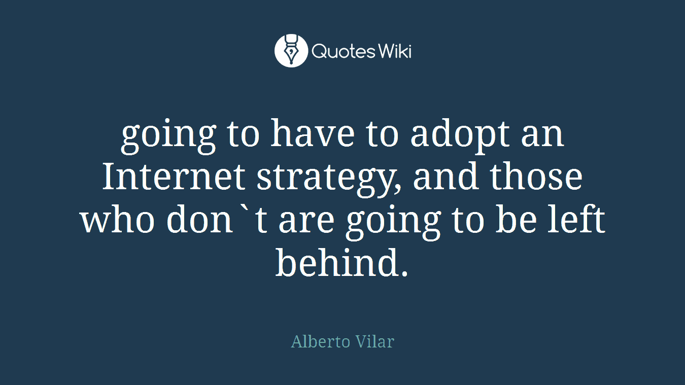 going to have to adopt an Internet strategy, and those who don`t are going to be left behind.