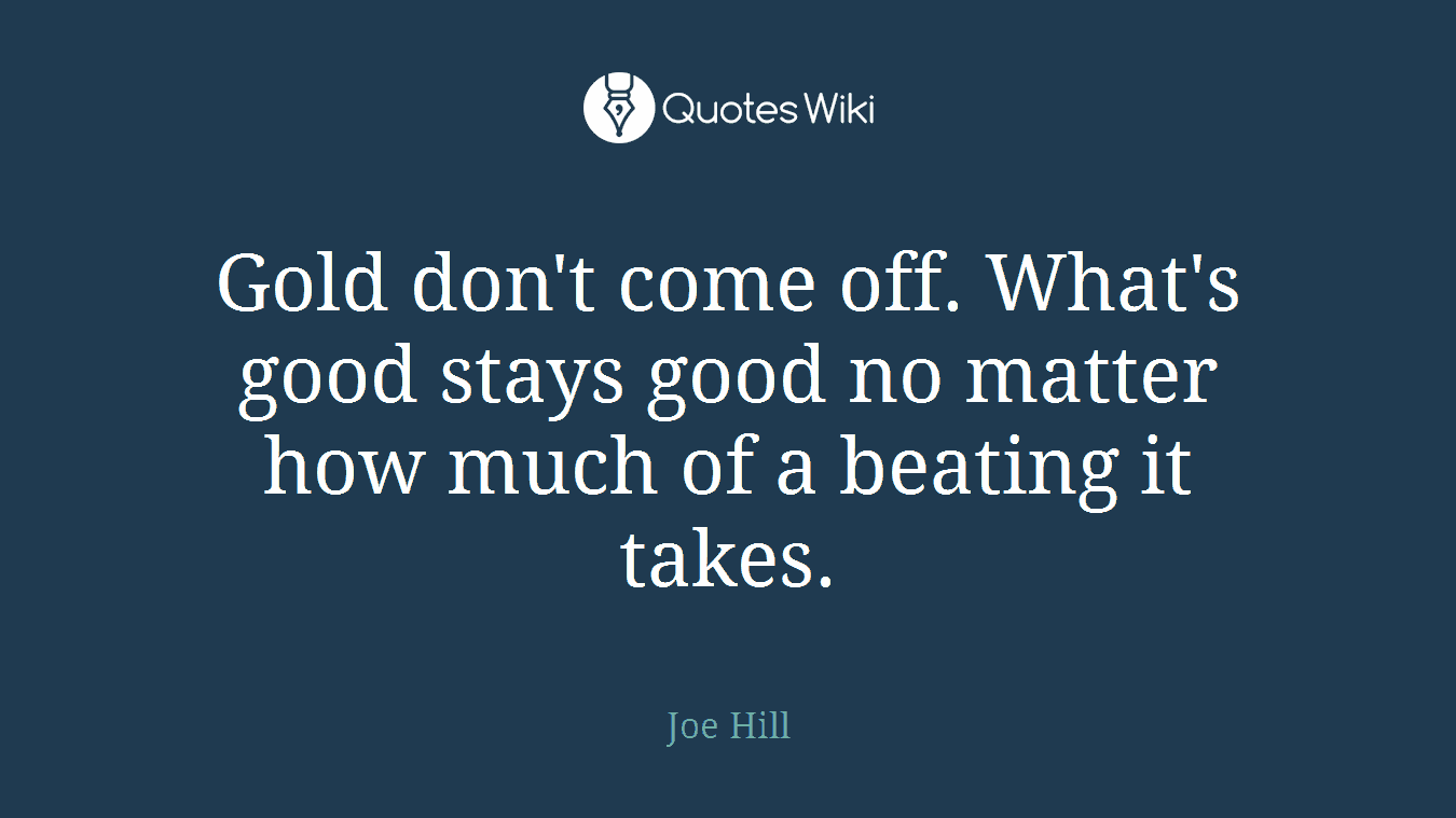 Gold don't come off. What's good stays good no matter how much of a beating it takes.