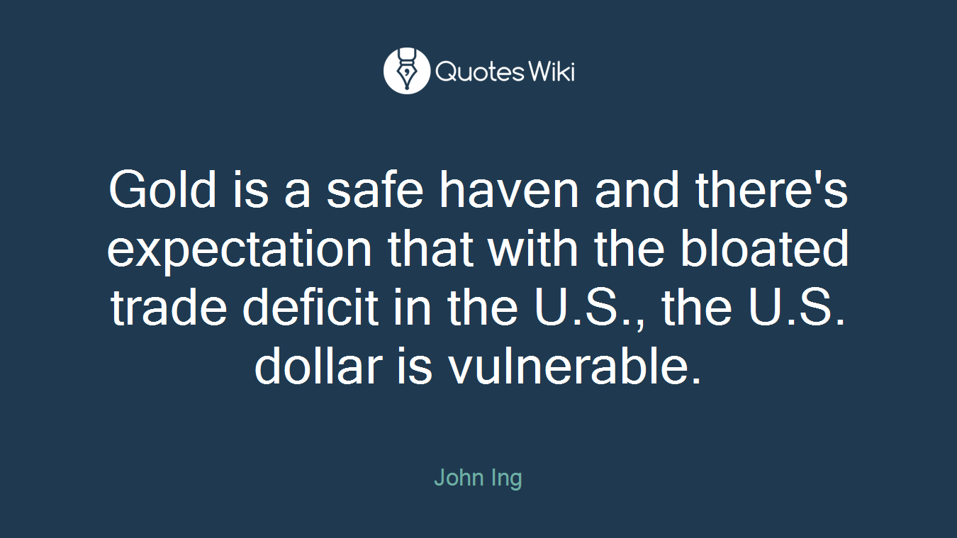 Gold is a safe haven and there's expectation that with the bloated trade deficit in the U.S., the U.S. dollar is vulnerable.