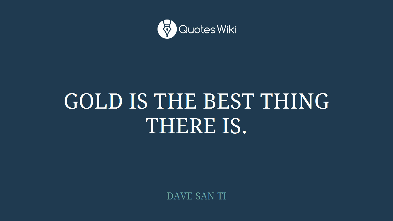GOLD IS THE BEST THING THERE IS.