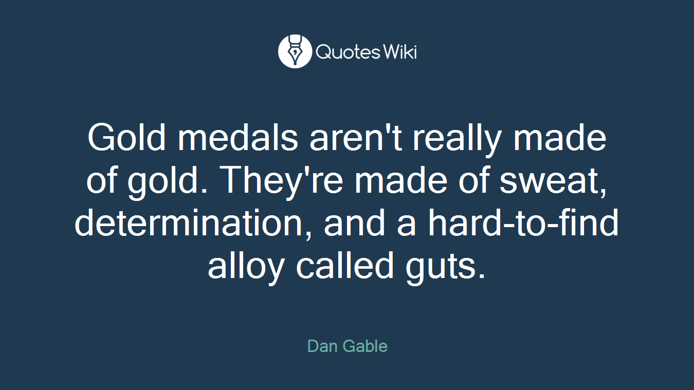 Gold medals aren't really made of gold. They're made of sweat, determination, and a hard-to-find alloy called guts.