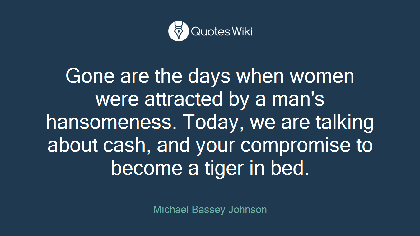 Gone are the days when women were attracted by a man's hansomeness. Today, we are talking about cash, and your compromise to become a tiger in bed.