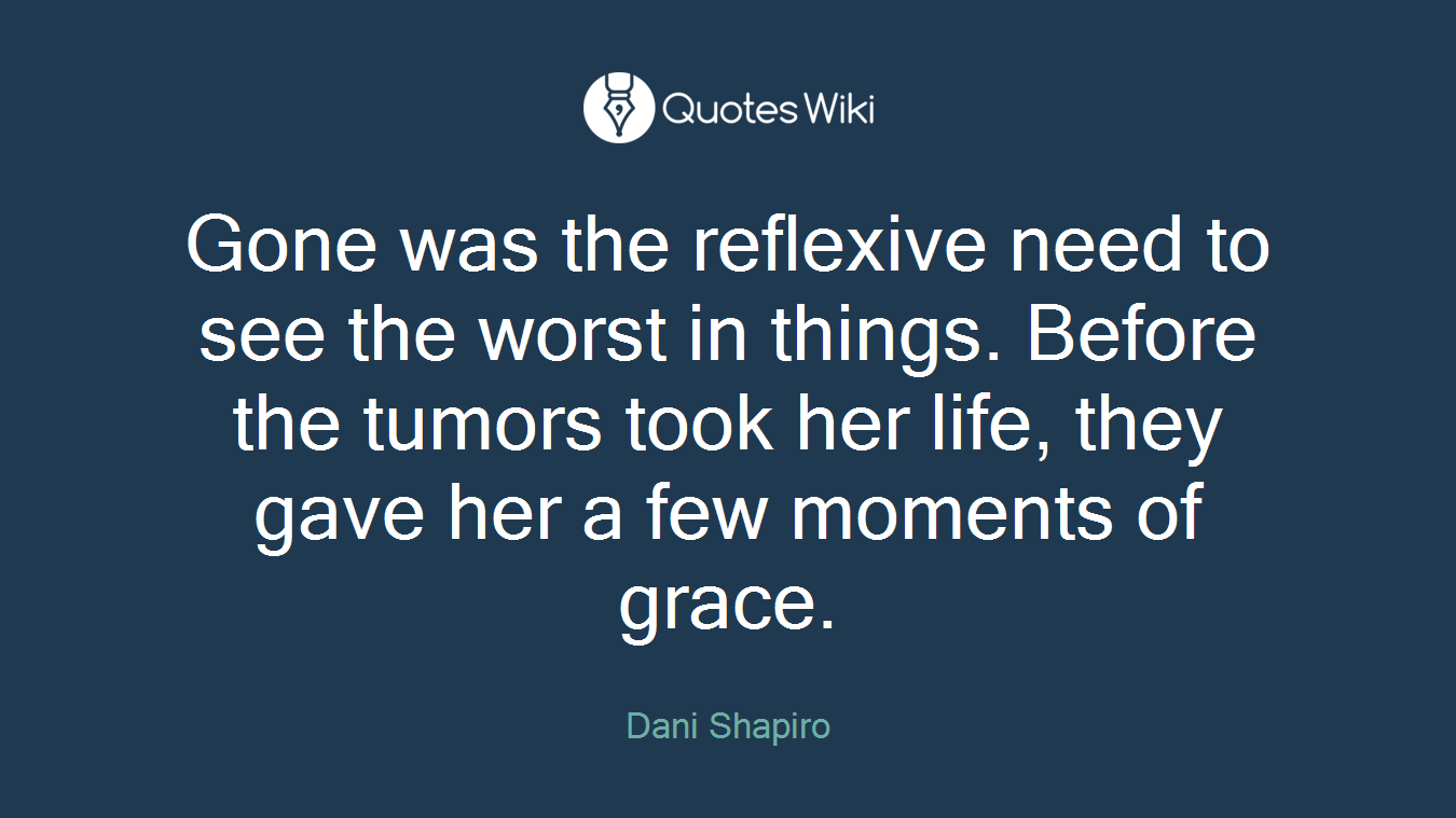 Gone was the reflexive need to see the worst in things. Before the tumors took her life, they gave her a few moments of grace.