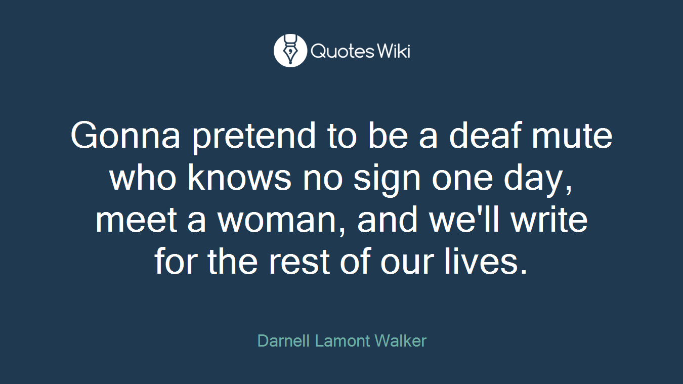 Gonna pretend to be a deaf mute who knows no sign one day, meet a woman, and we'll write for the rest of our lives.