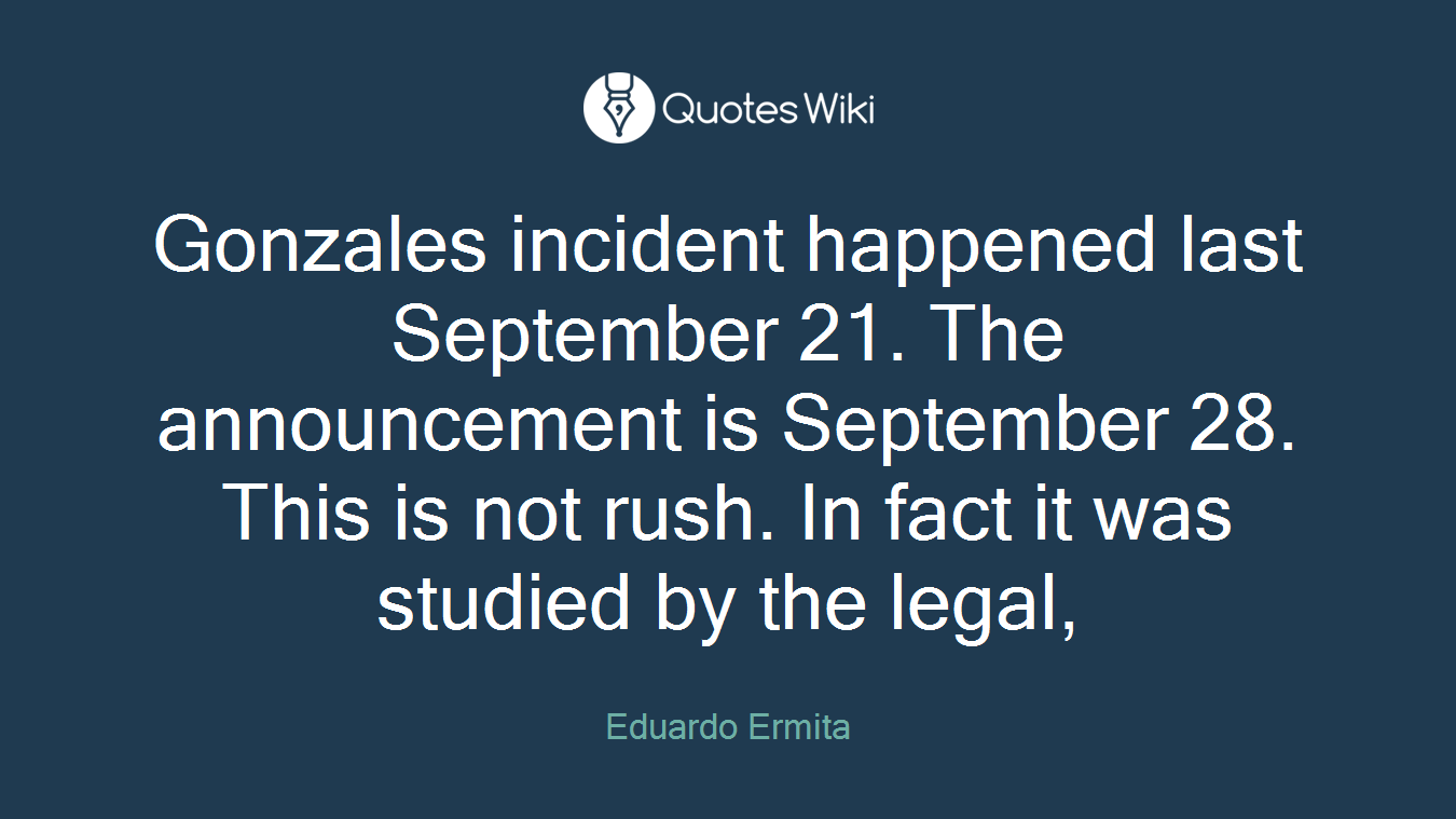 Gonzales incident happened last September 21. The announcement is September 28. This is not rush. In fact it was studied by the legal,