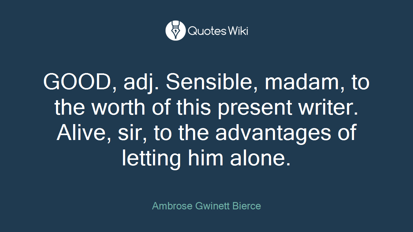 GOOD, adj. Sensible, madam, to the worth of this present writer. Alive, sir, to the advantages of letting him alone.