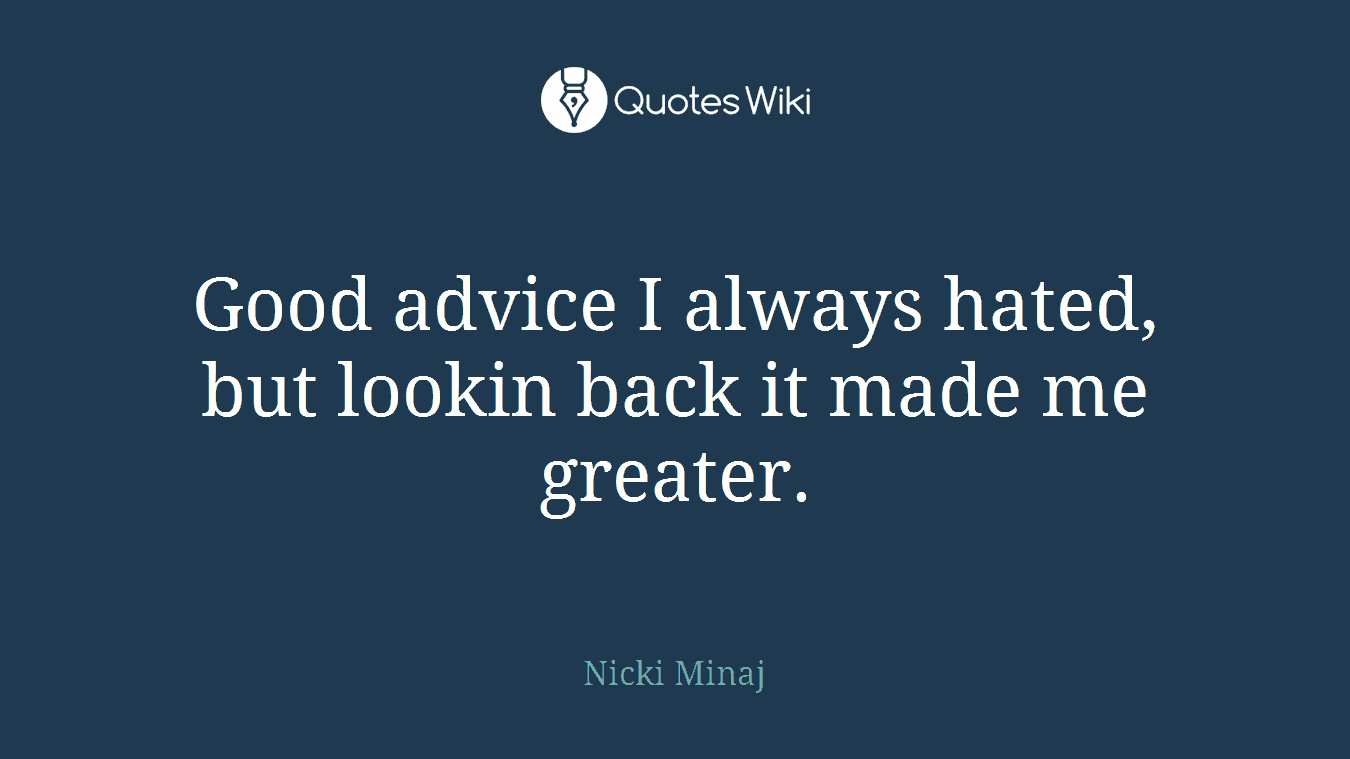 Good advice I always hated, but lookin back it made me greater.