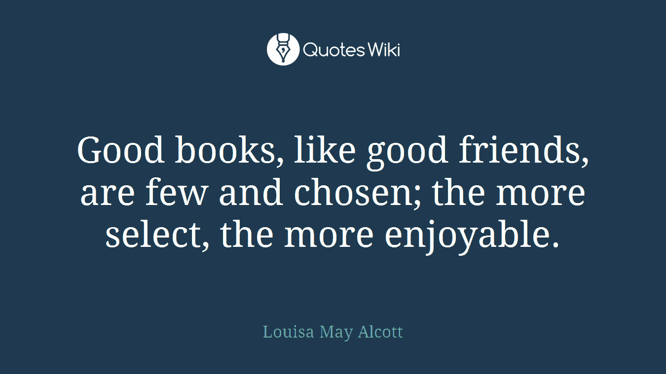 Good books, like good friends, are few and chosen; the more select, the more enjoyable.
