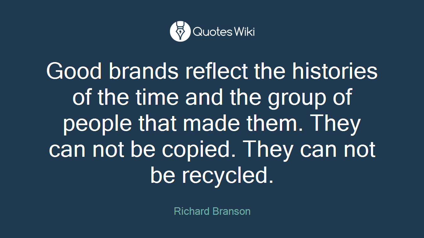 Good brands reflect the histories of the time and the group of people that made them. They can not be copied. They can not be recycled.