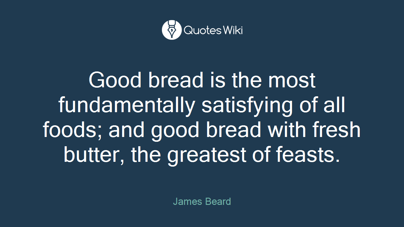Good bread is the most fundamentally satisfying of all foods; and good bread with fresh butter, the greatest of feasts.