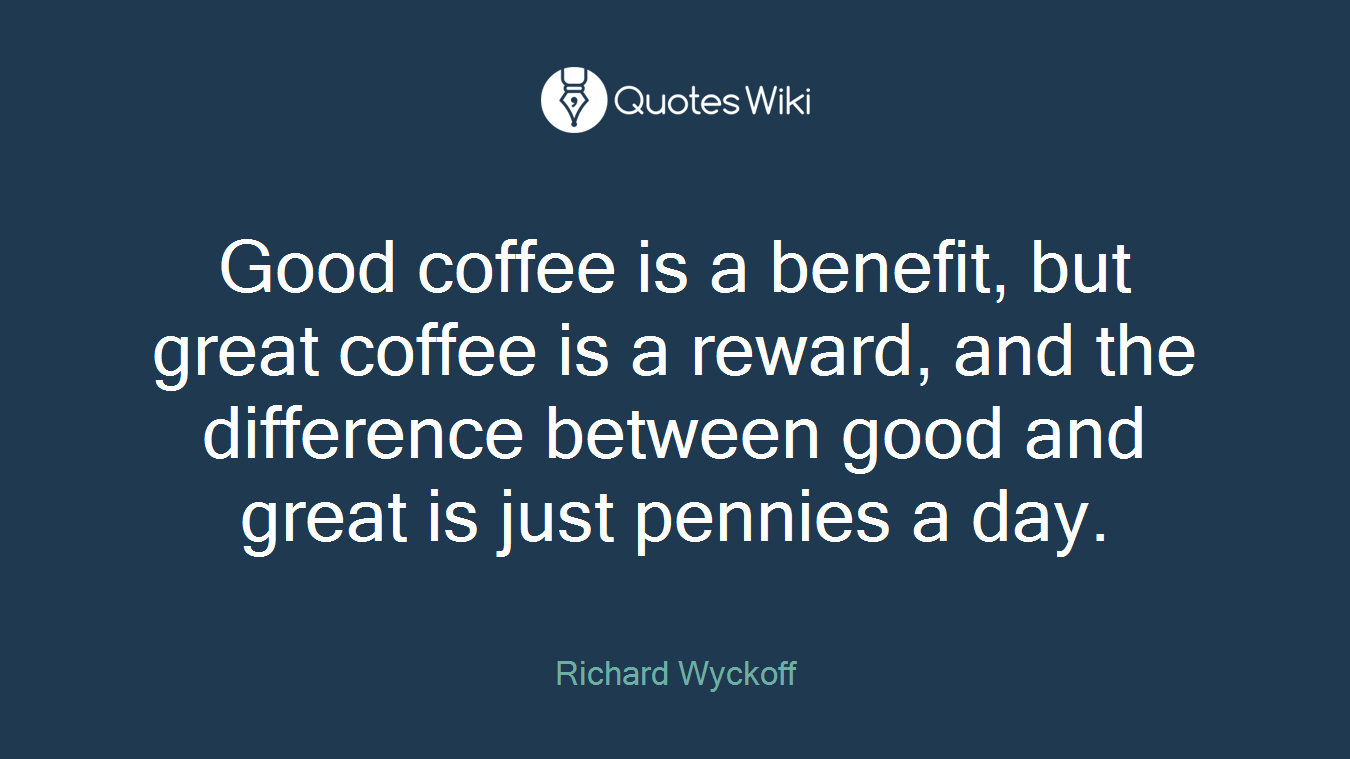 Good coffee is a benefit, but great coffee is a reward, and the difference between good and great is just pennies a day.