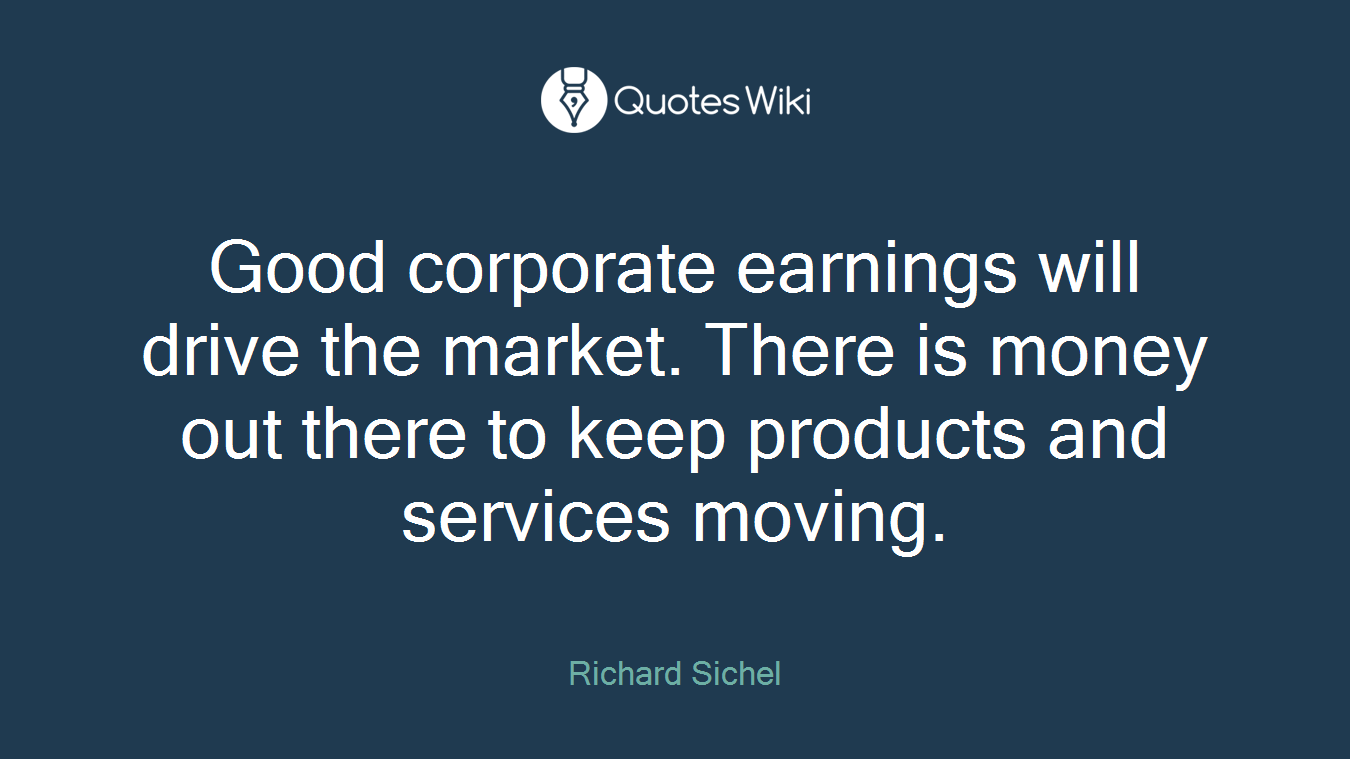 Good corporate earnings will drive the market. There is money out there to keep products and services moving.