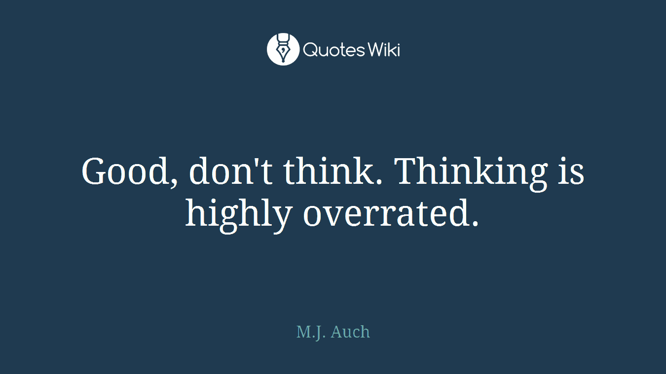 Good, don't think. Thinking is highly overrated.