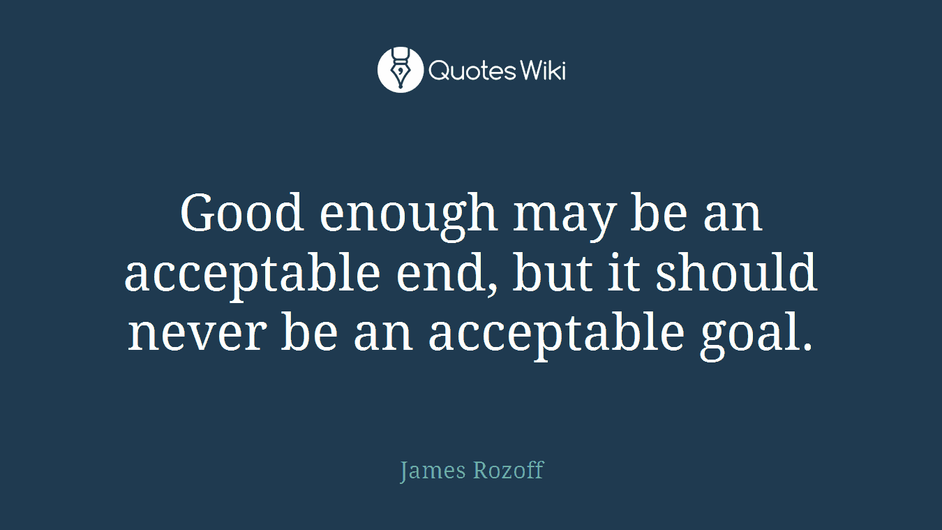 Good enough may be an acceptable end, but it should never be an acceptable goal.