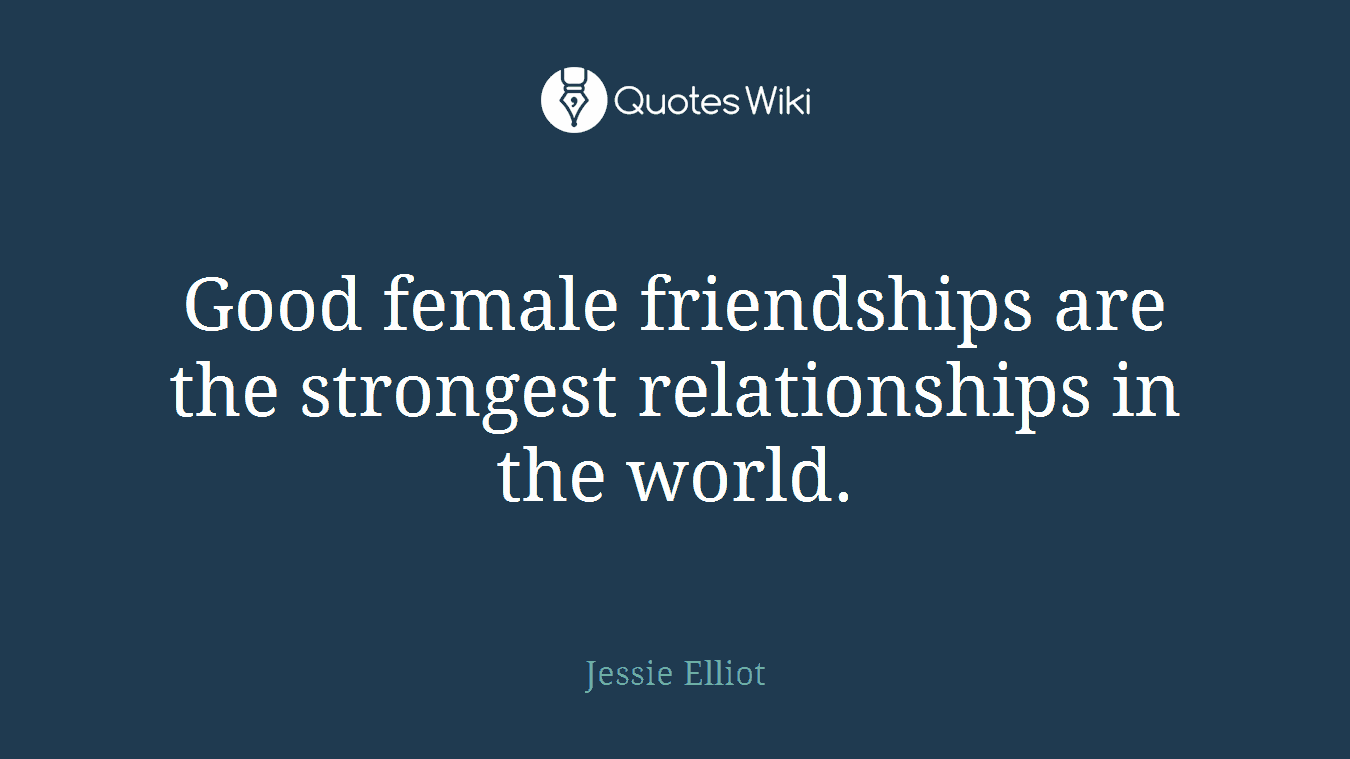 Good female friendships are the strongest relationships in the world.