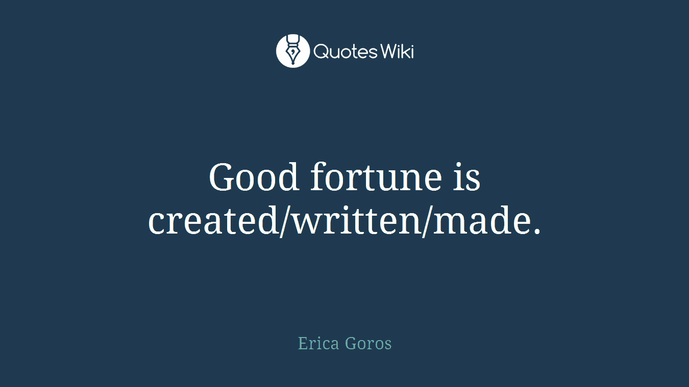 Good fortune is created/written/made.