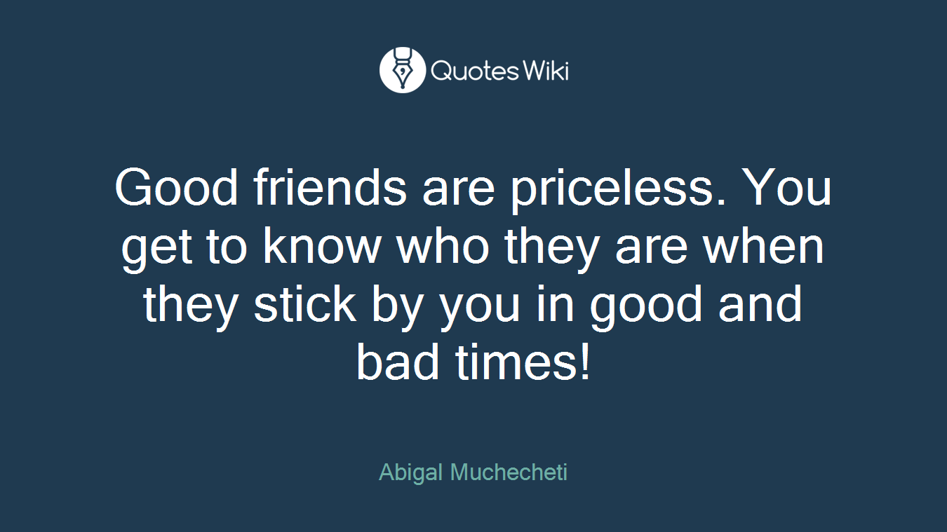 Good friends are priceless. You get to know who they are when they stick by you in good and bad times!