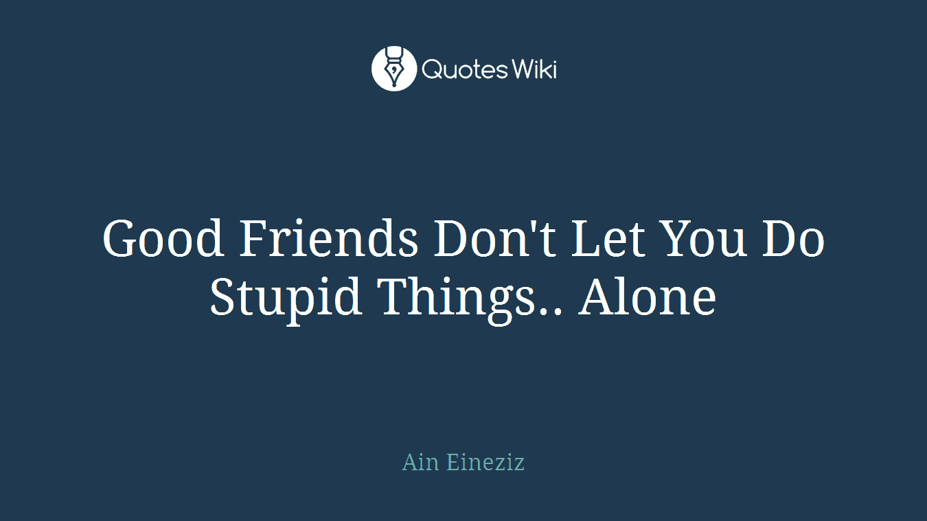 Good Friends Don't Let You Do Stupid Things.. Alone