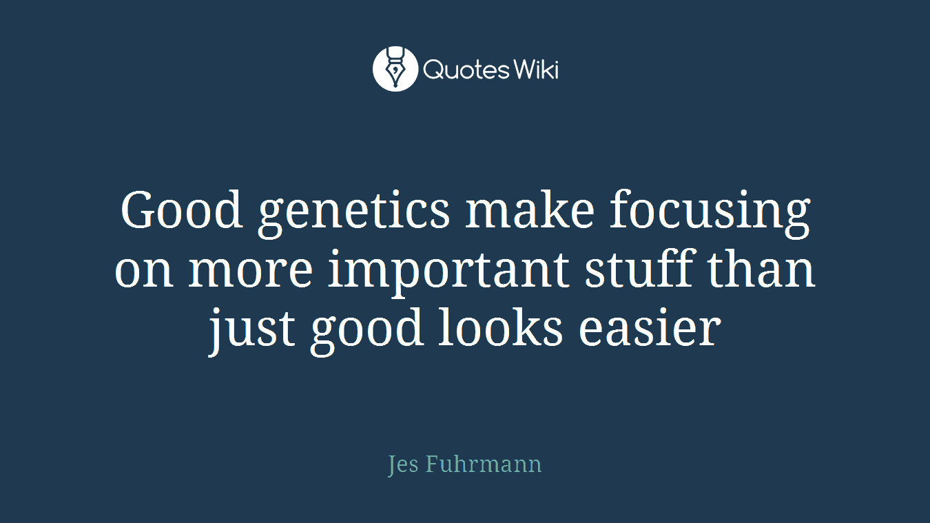 Good genetics make focusing on more important stuff than just good looks easier