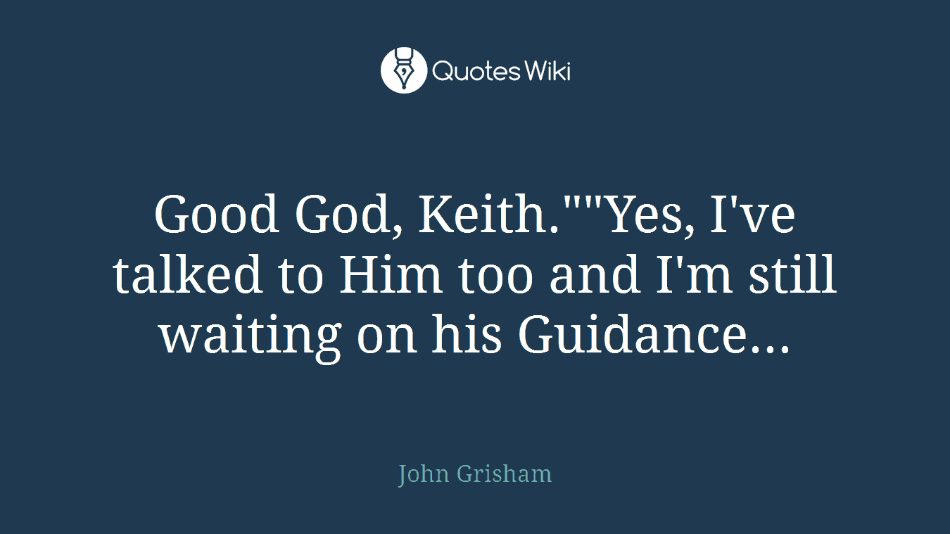 Good God, Keith.""Yes, I've talked to Him too and I'm still waiting on his Guidance...