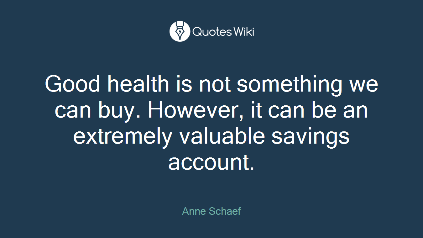 Good health is not something we can buy. However, it can be an extremely valuable savings account.