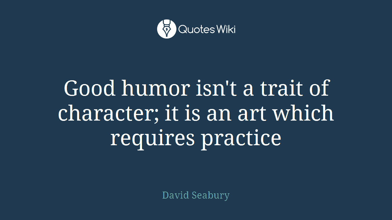 Good humor isn't a trait of character; it is an art which requires practice