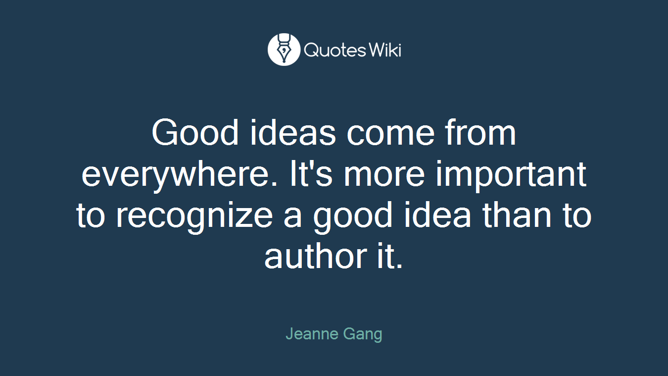 Good ideas come from everywhere. It's more important to recognize a good idea than to author it.