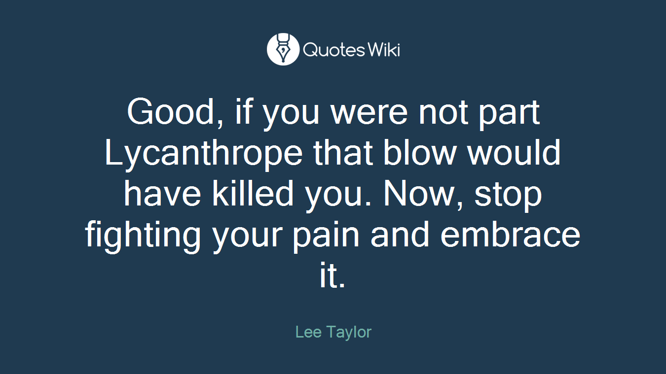 Good, if you were not part Lycanthrope that blow would have killed you. Now, stop fighting your pain and embrace it.