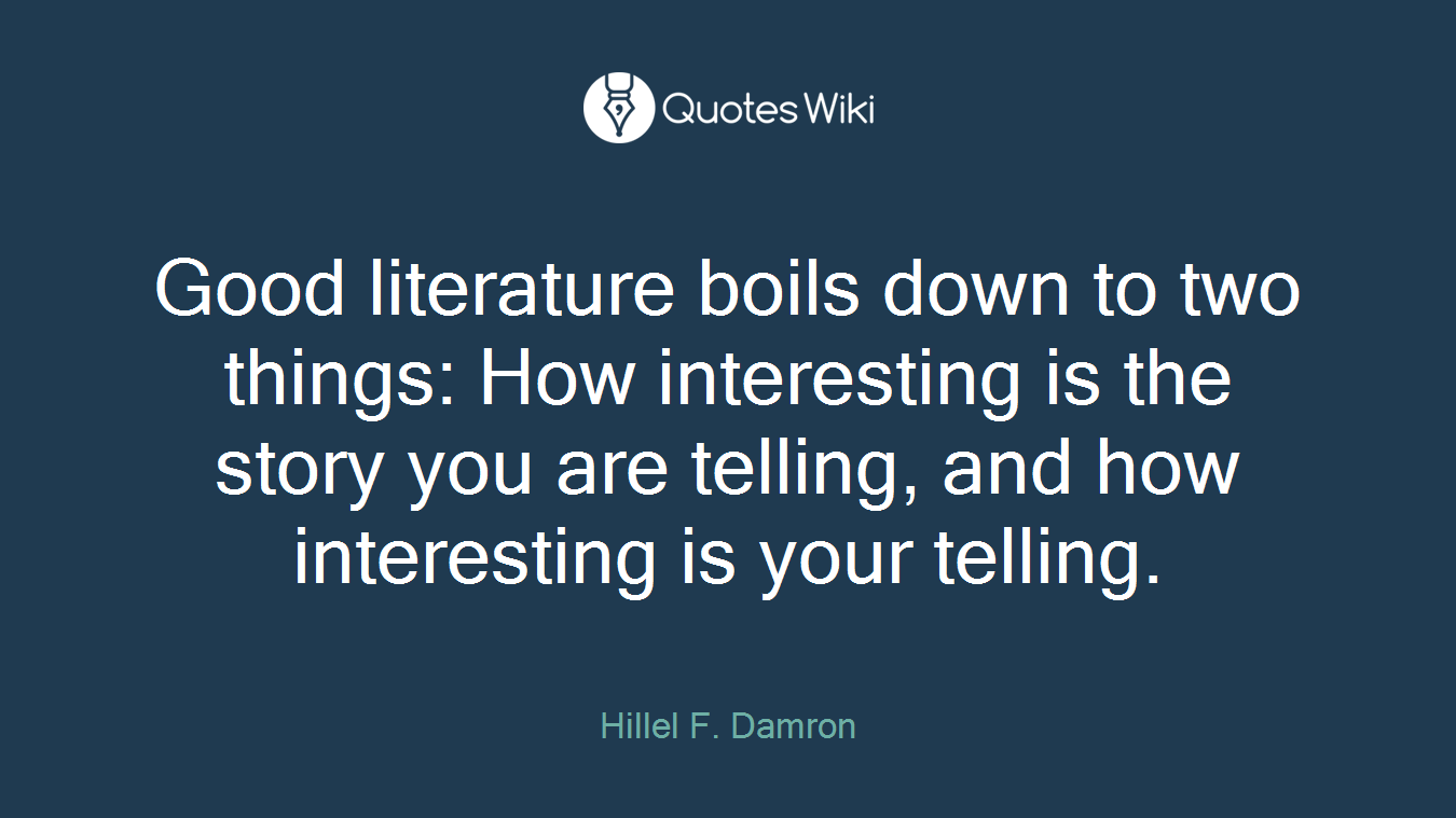 Good literature boils down to two things: How interesting is the story you are telling, and how interesting is your telling.