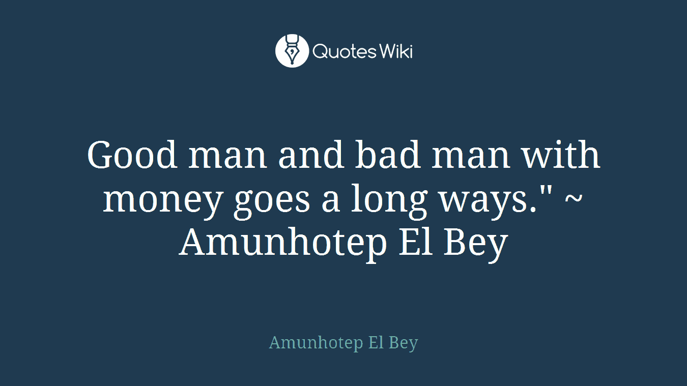 Good man and bad man with money goes a long ways." ~ Amunhotep El Bey