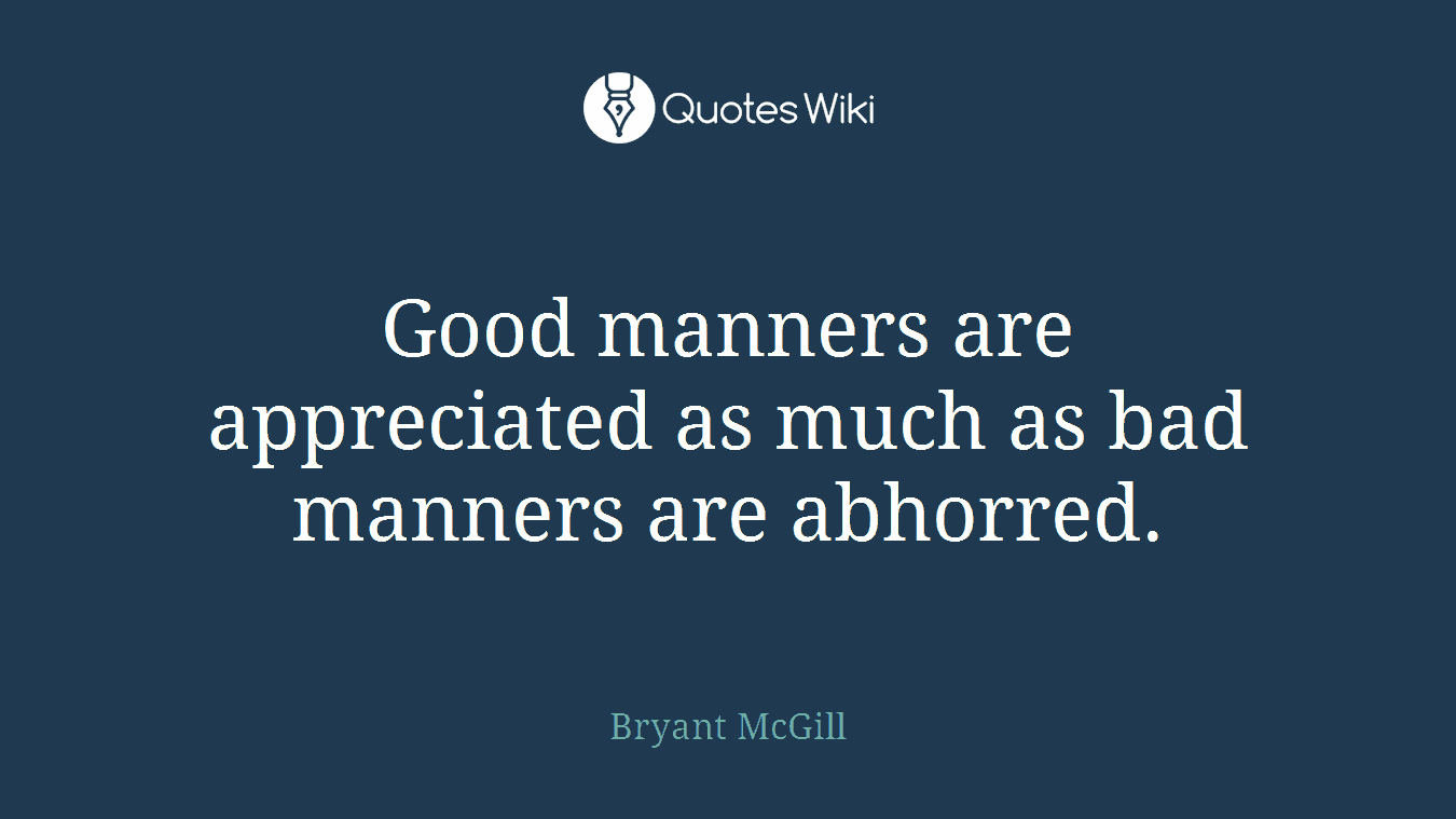 Good manners are appreciated as much as bad manners are abhorred.