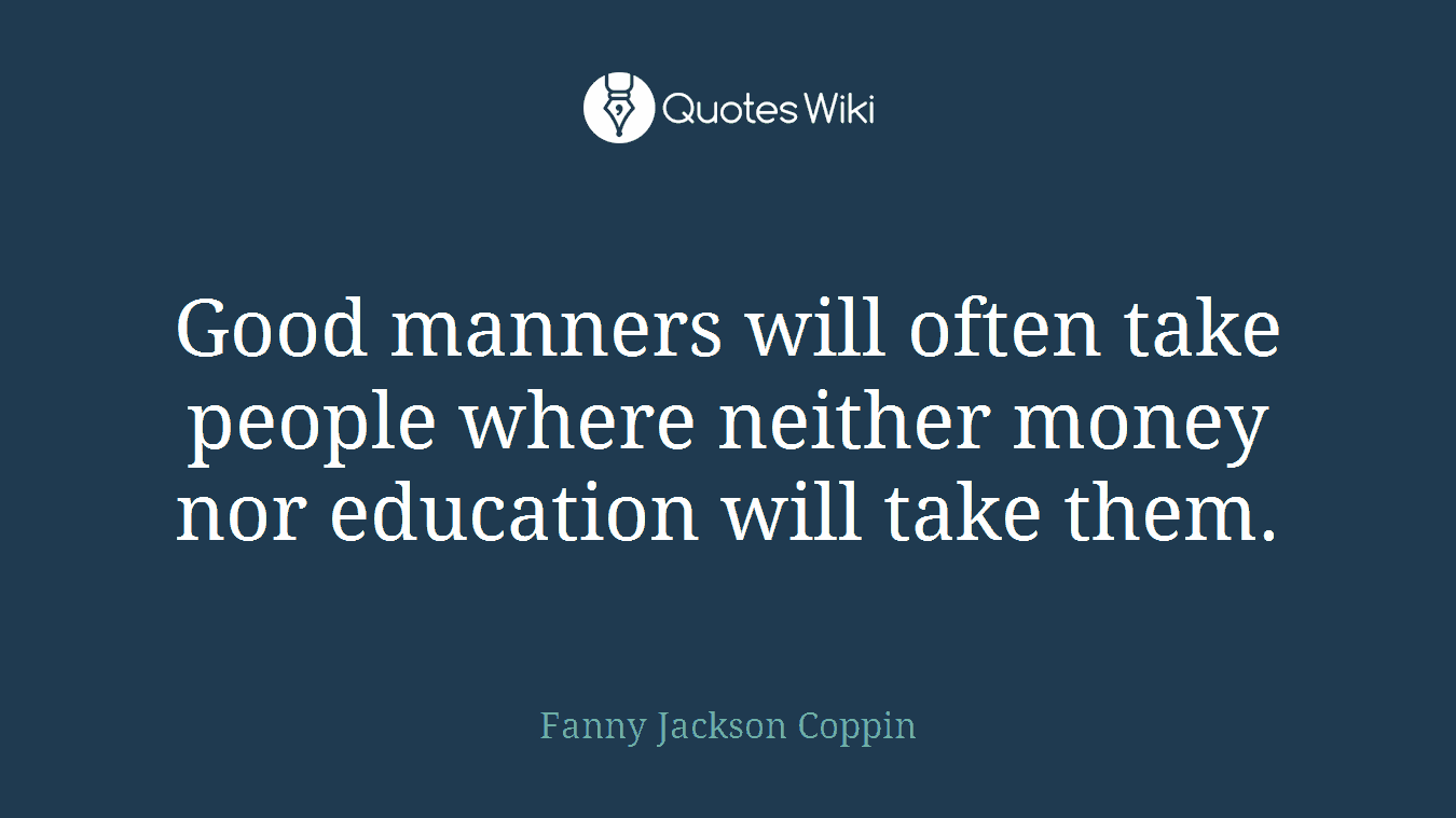 Good manners will often take people where neither money nor education will take them.