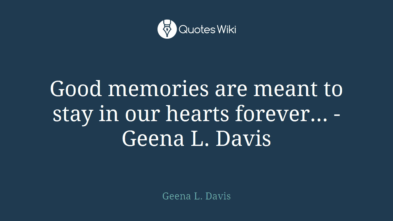 Good memories are meant to stay in our hearts forever... -Geena L. Davis