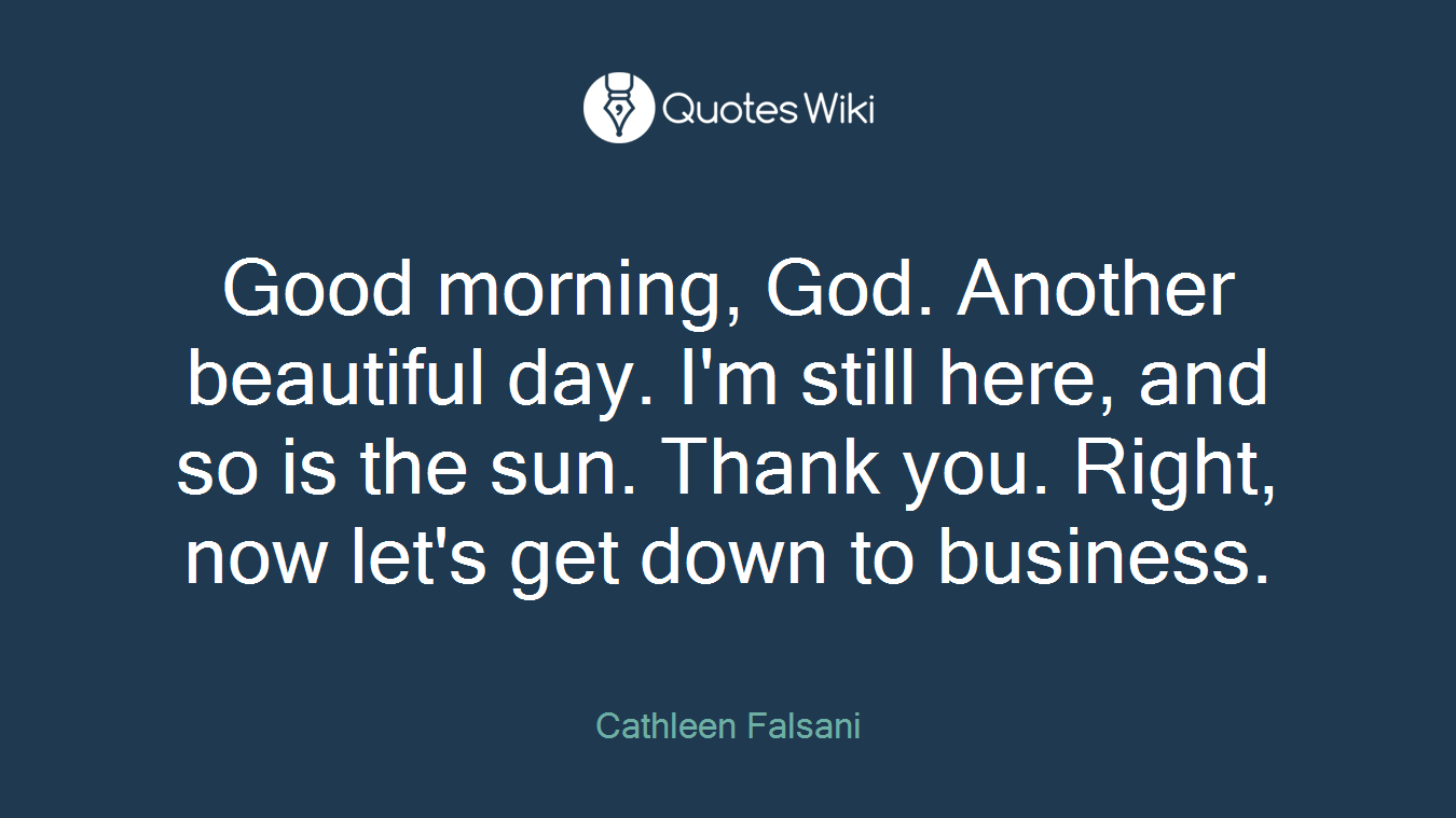 Good morning, God. Another beautiful day. I'm still here, and so is the sun. Thank you. Right, now let's get down to business.