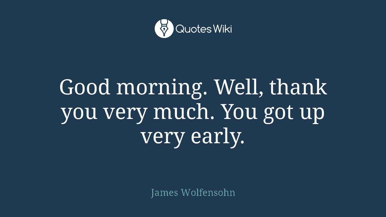 Good morning. Well, thank you very much. You got up very early.