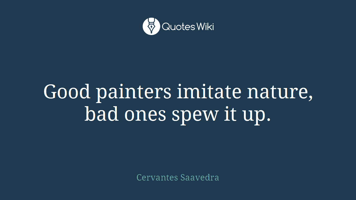 Good painters imitate nature, bad ones spew it up.