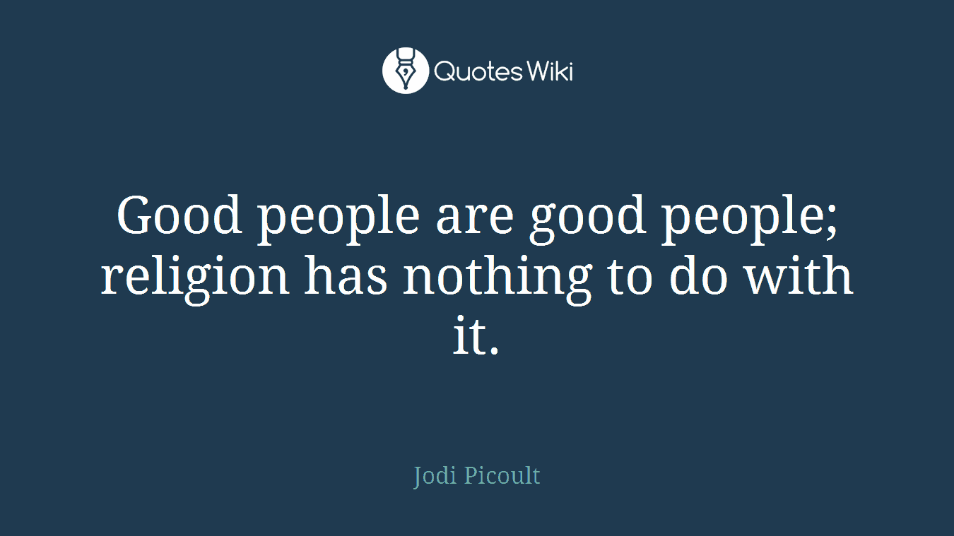 Good people are good people; religion has nothing to do with it.