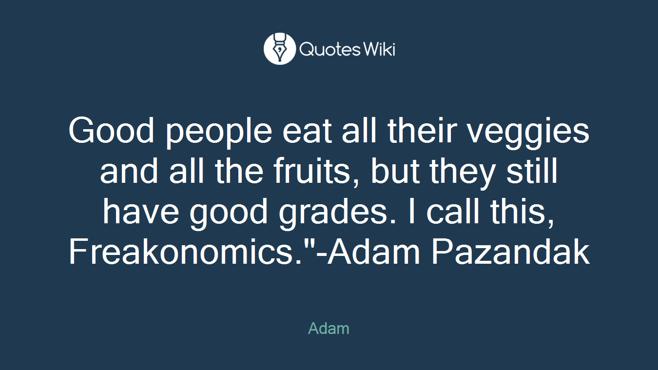 Good people eat all their veggies and all the fruits, but they still have good grades. I call this, Freakonomics."-Adam Pazandak