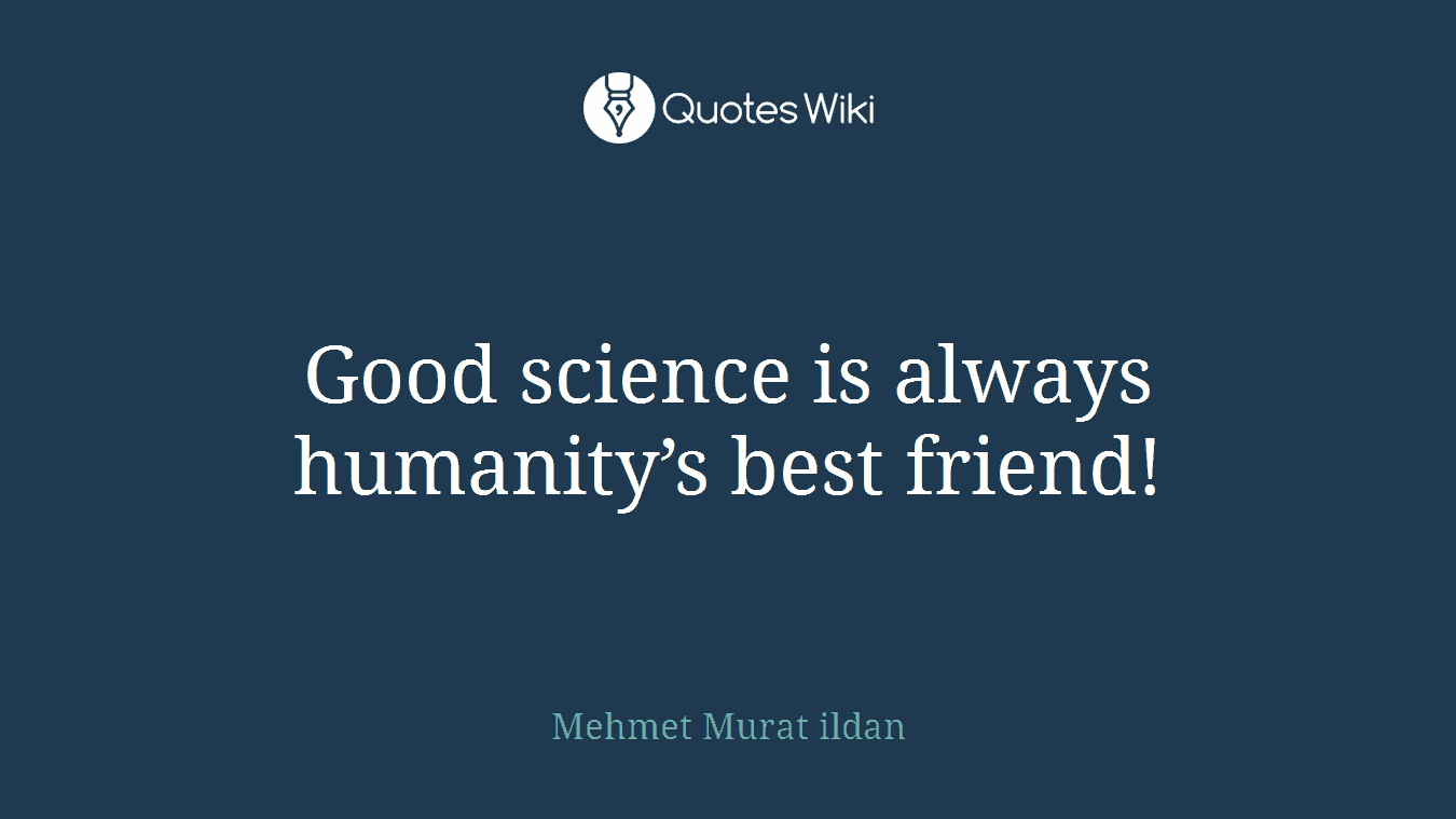 Good science is always humanity’s best friend!
