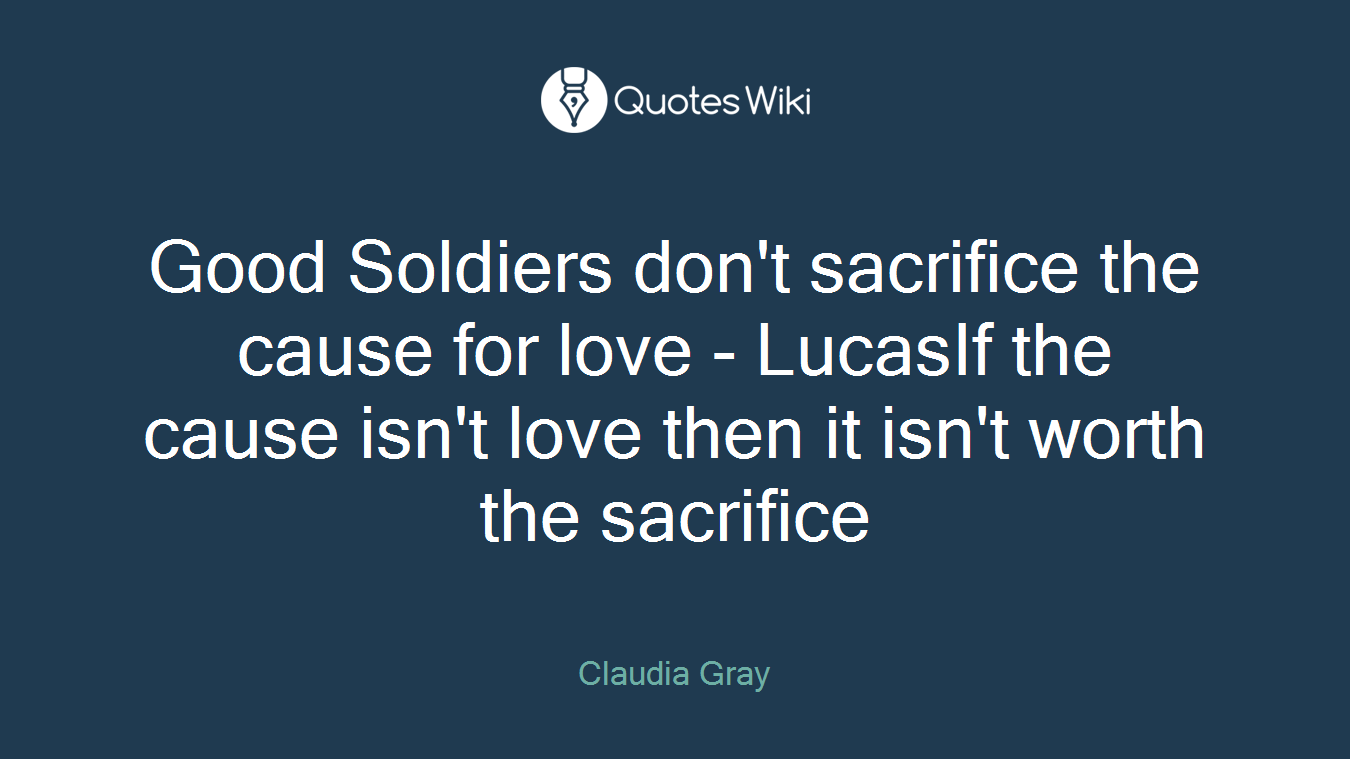 Good Soldiers don't sacrifice the cause for love - LucasIf the cause isn't love then it isn't worth the sacrifice