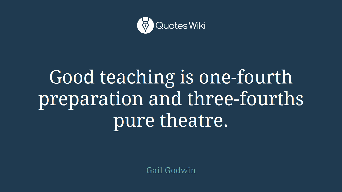 Good teaching is one-fourth preparation and three-fourths pure theatre.
