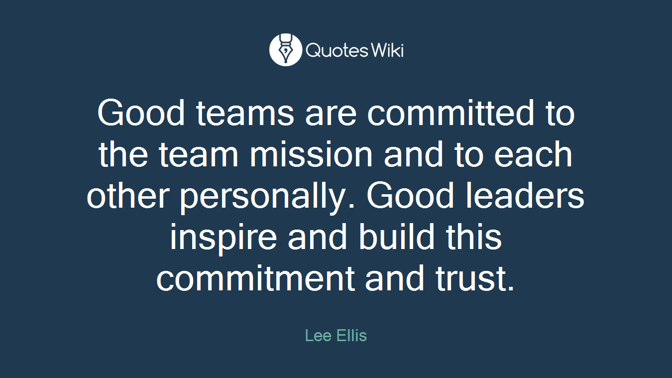 Good teams are committed to the team mission and to each other personally. Good leaders inspire and build this commitment and trust.