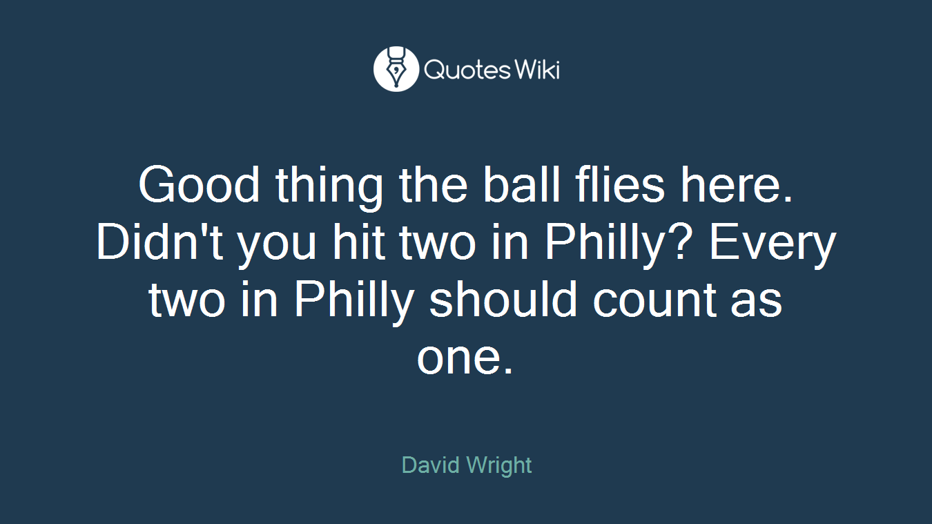 Good thing the ball flies here. Didn't you hit two in Philly? Every two in Philly should count as one.