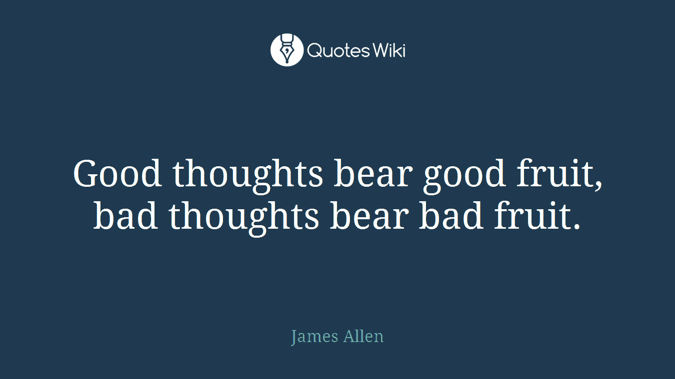 Good thoughts bear good fruit, bad thoughts bear bad fruit.