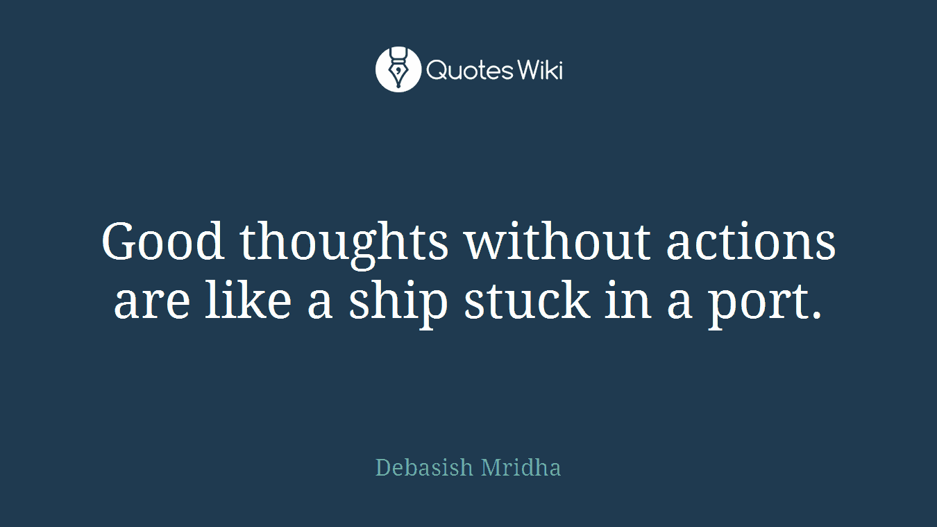 Good thoughts without actions are like a ship stuck in a port.