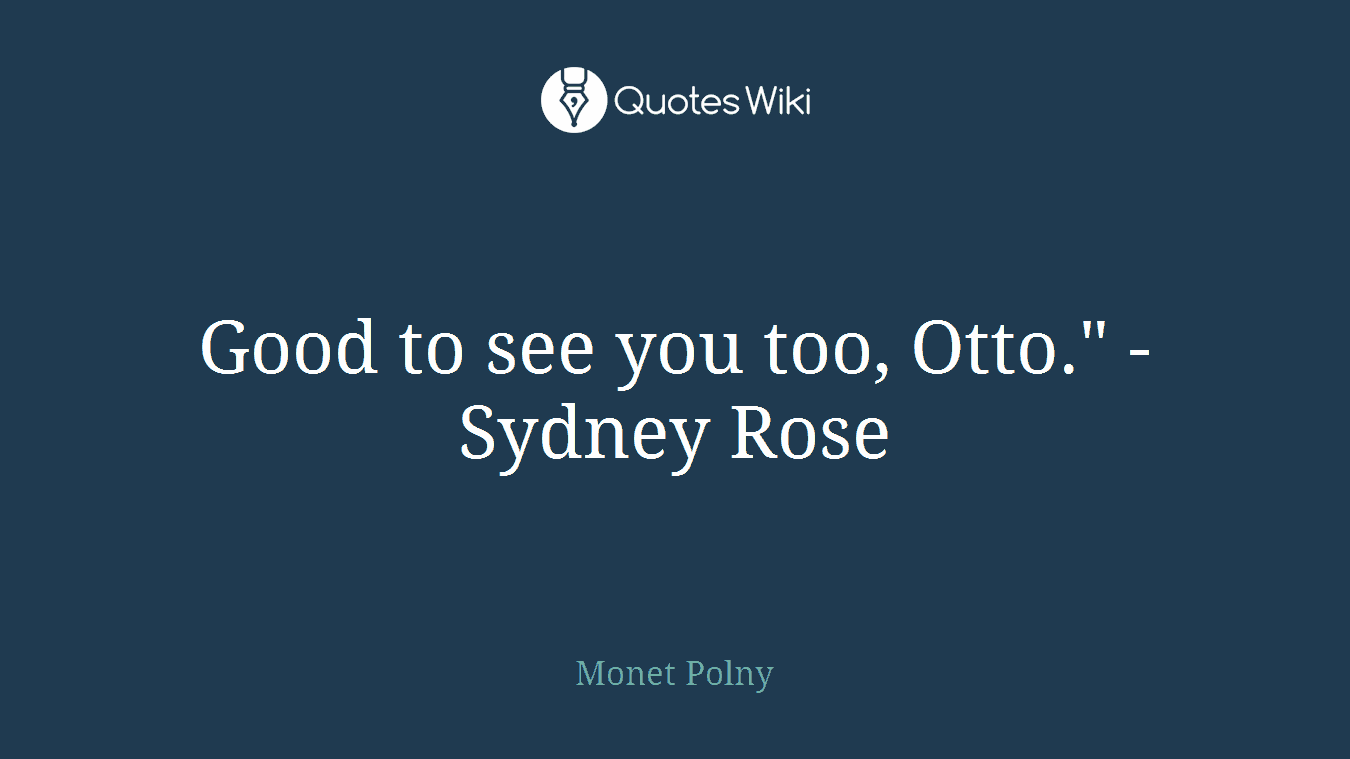 Good to see you too, Otto." -Sydney Rose