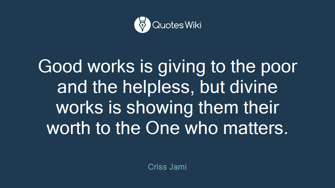 Good works is giving to the poor and the helpless, but divine works is showing them their worth to the One who matters.