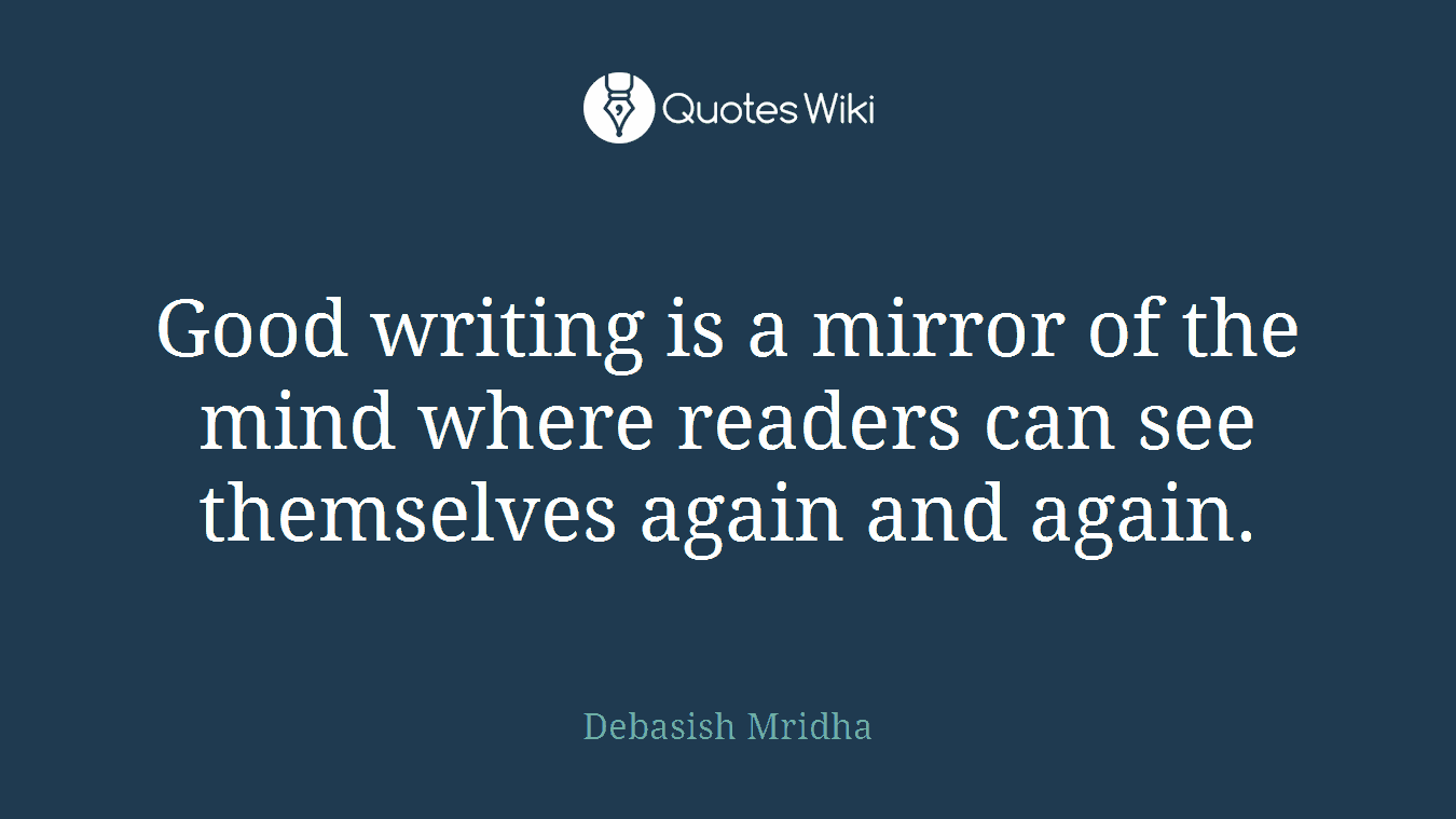 Good writing is a mirror of the mind where readers can see themselves again and again.