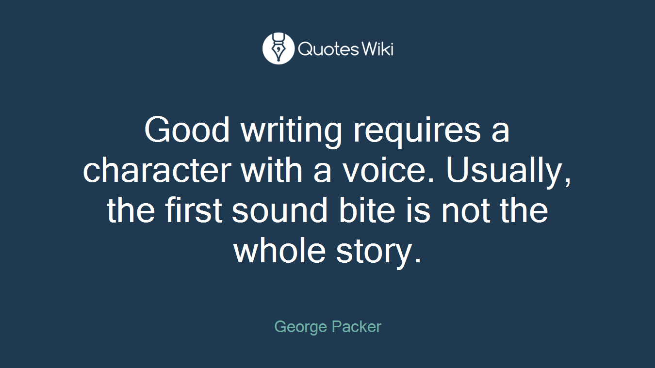 Good writing requires a character with a voice. Usually, the first sound bite is not the whole story.