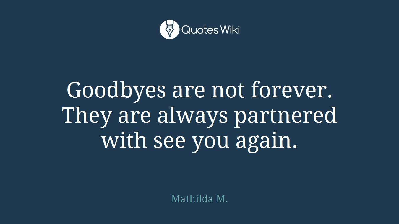 Goodbyes are not forever. They are always partnered with see you again.